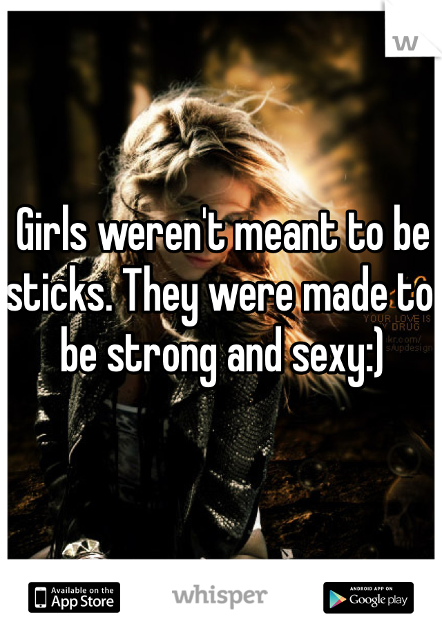 Girls weren't meant to be sticks. They were made to be strong and sexy:)