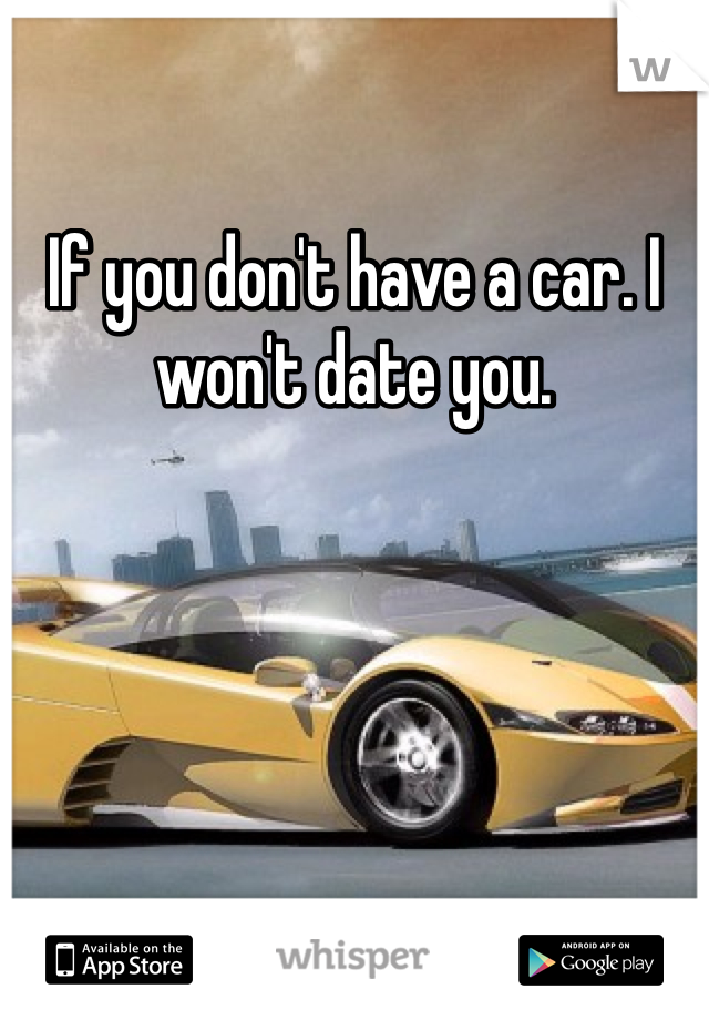 If you don't have a car. I won't date you.