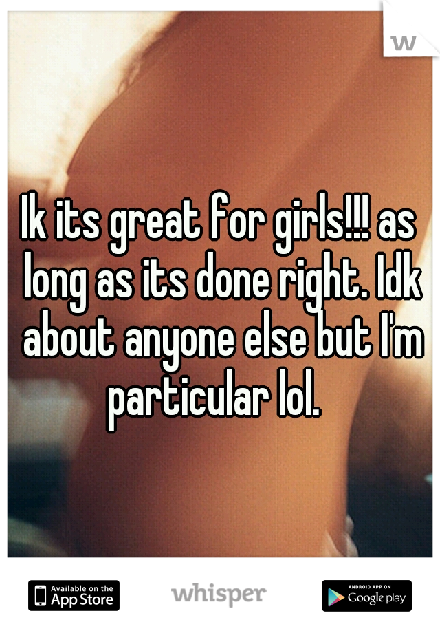 Ik its great for girls!!! as long as its done right. Idk about anyone else but I'm particular lol.  