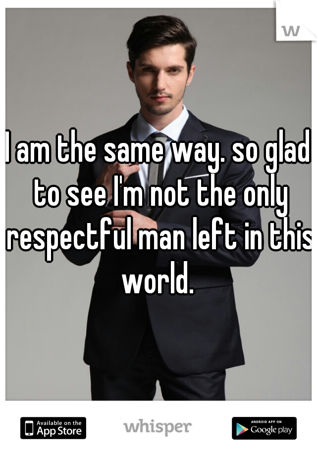 I am the same way. so glad to see I'm not the only respectful man left in this world. 