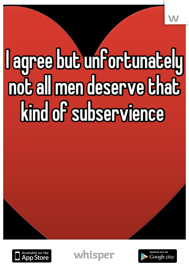 I agree but unfortunately not all men deserve that kind of subservience 