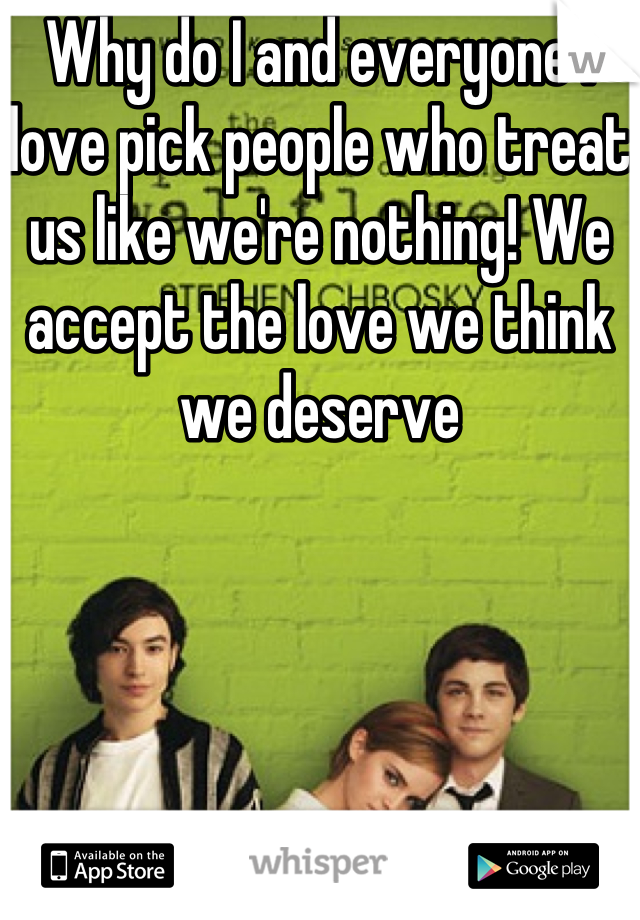 Why do I and everyone I love pick people who treat us like we're nothing! We accept the love we think we deserve