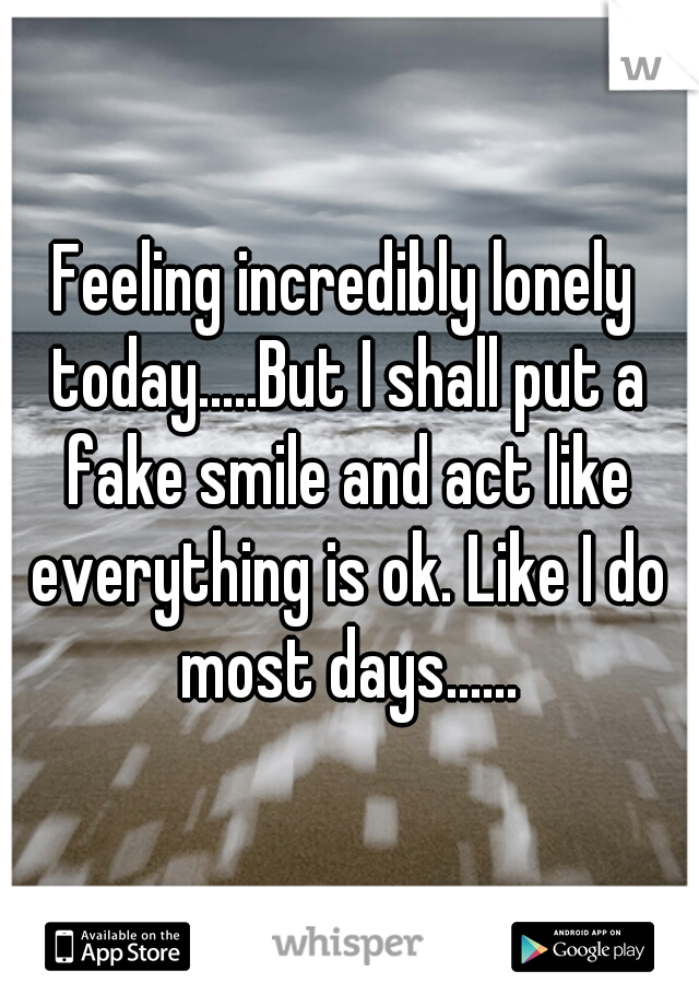 Feeling incredibly lonely today.....But I shall put a fake smile and act like everything is ok. Like I do most days......
