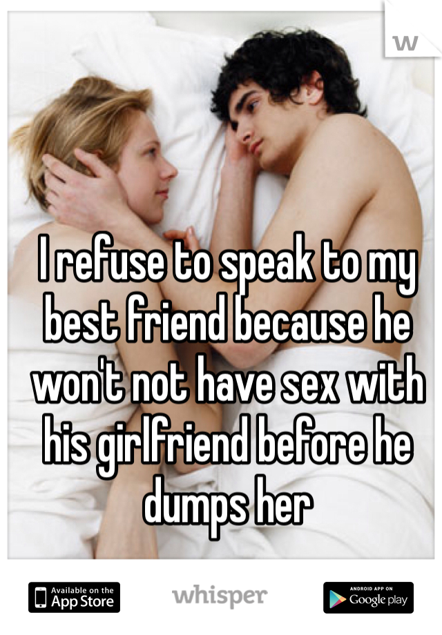 I refuse to speak to my best friend because he won't not have sex with his girlfriend before he dumps her