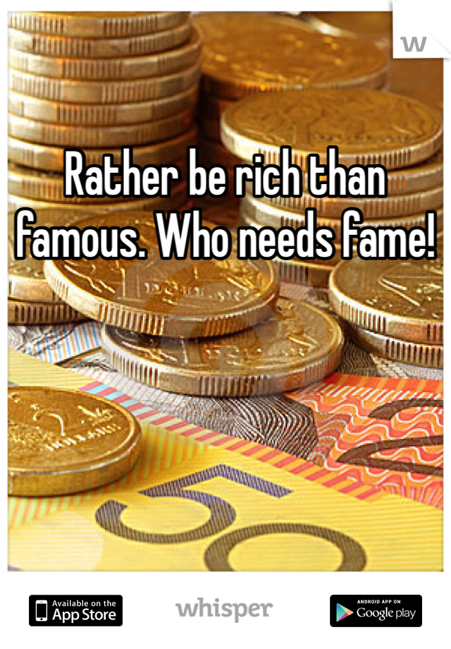 Rather be rich than famous. Who needs fame!
