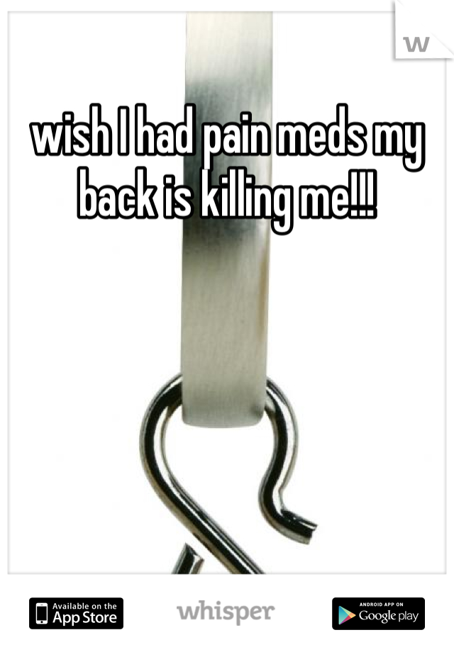 wish I had pain meds my back is killing me!!!