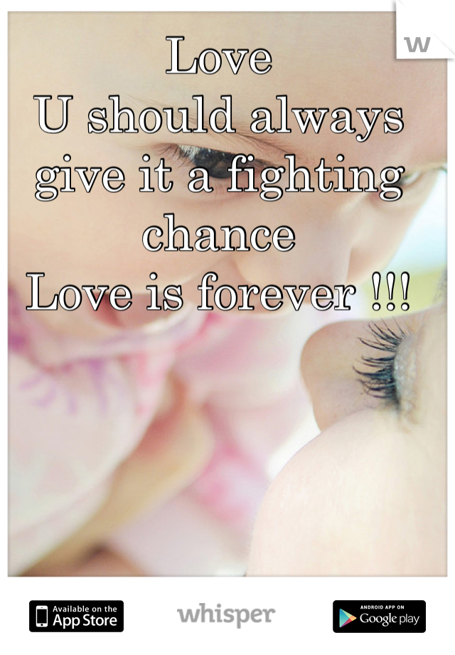 Love 
U should always give it a fighting chance 
Love is forever !!!
