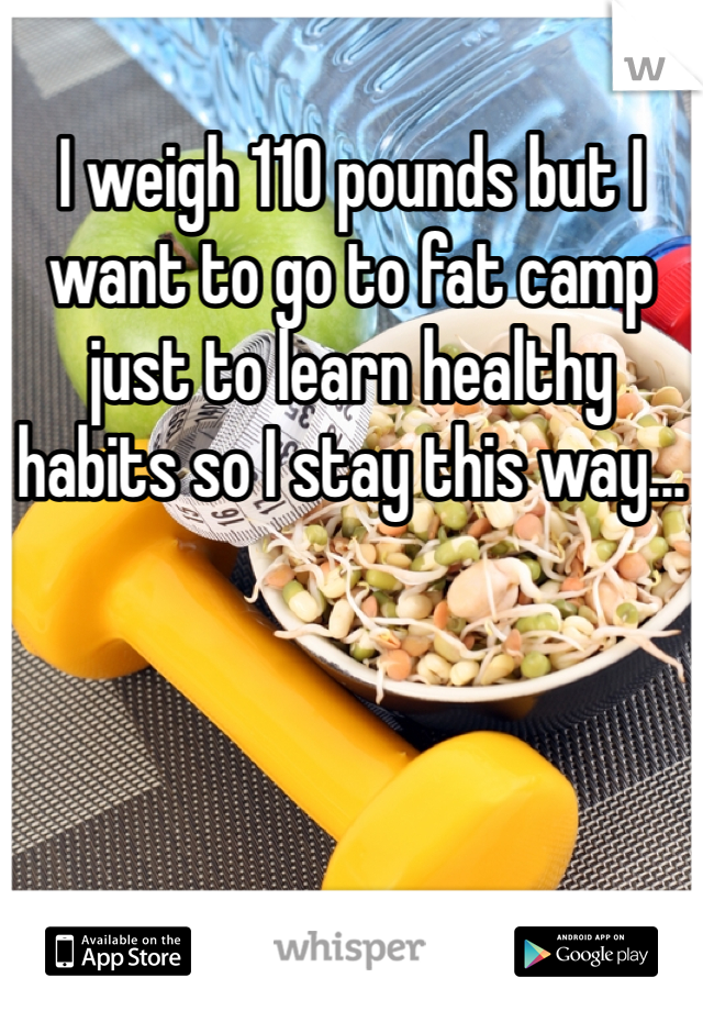 I weigh 110 pounds but I want to go to fat camp just to learn healthy habits so I stay this way...