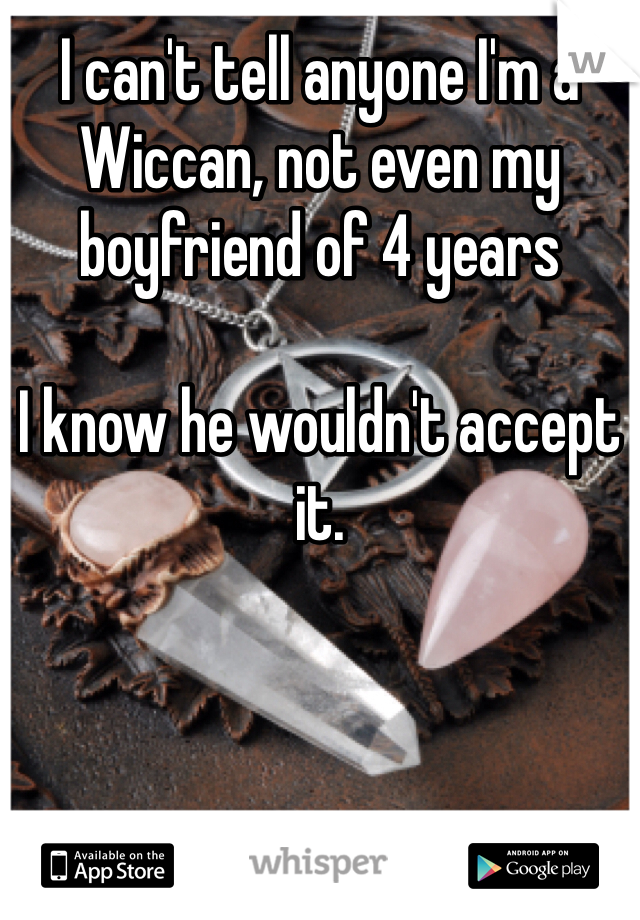 I can't tell anyone I'm a Wiccan, not even my boyfriend of 4 years

I know he wouldn't accept it.