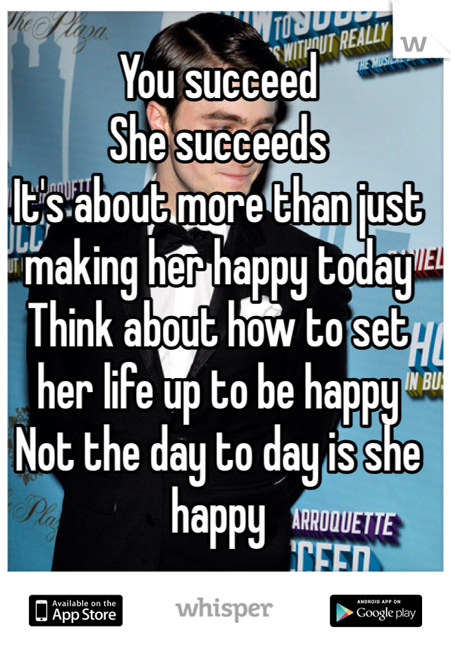 You succeed
She succeeds 
It's about more than just making her happy today
Think about how to set her life up to be happy
Not the day to day is she happy 
