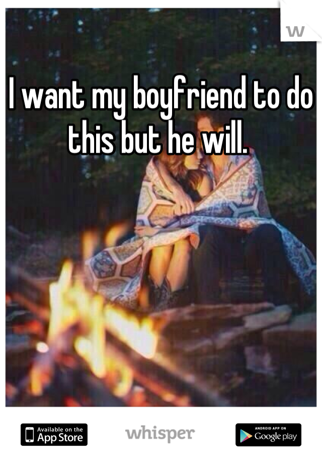 I want my boyfriend to do this but he will. 