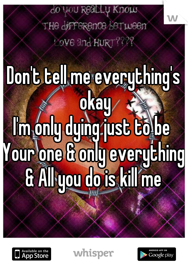 Don't tell me everything's okay
I'm only dying just to be 
Your one & only everything
& All you do is kill me