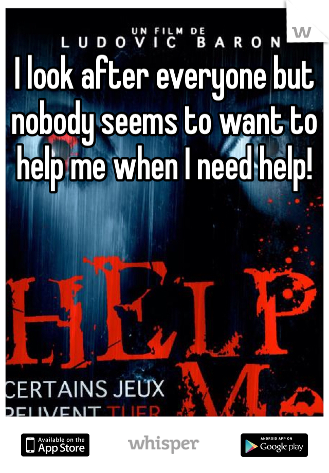 I look after everyone but nobody seems to want to help me when I need help! 
