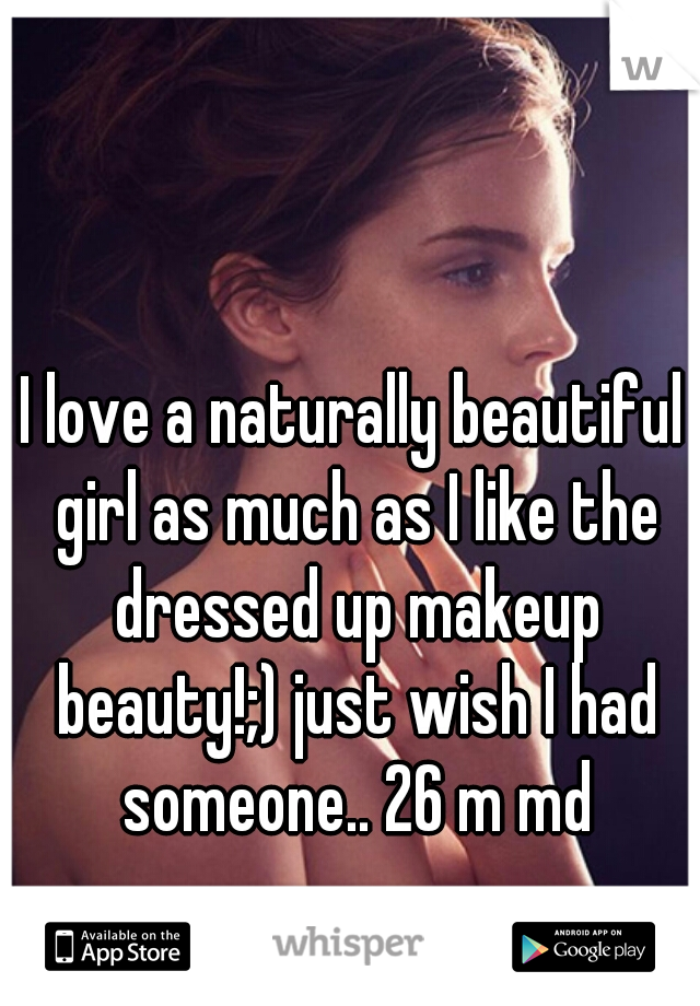 I love a naturally beautiful girl as much as I like the dressed up makeup beauty!;) just wish I had someone.. 26 m md