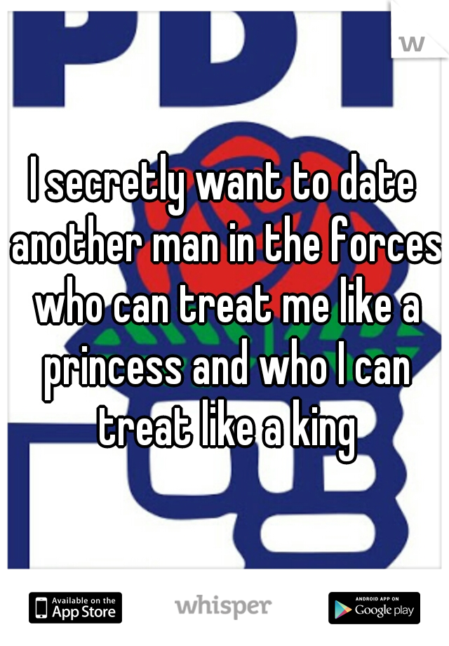 I secretly want to date another man in the forces who can treat me like a princess and who I can treat like a king
