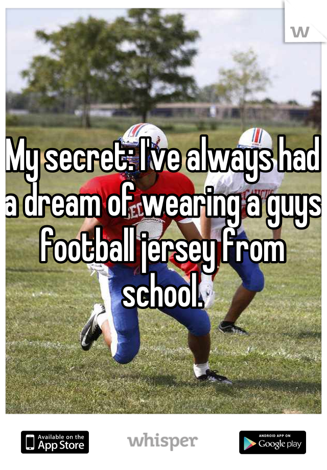 My secret: I've always had a dream of wearing a guys football jersey from school.