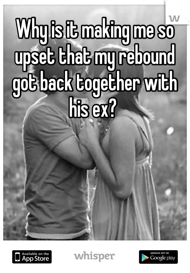 Why is it making me so upset that my rebound got back together with his ex? 