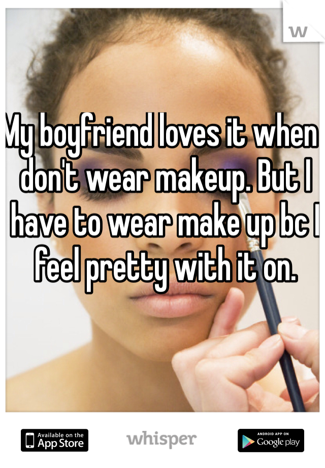 My boyfriend loves it when I don't wear makeup. But I have to wear make up bc I feel pretty with it on. 