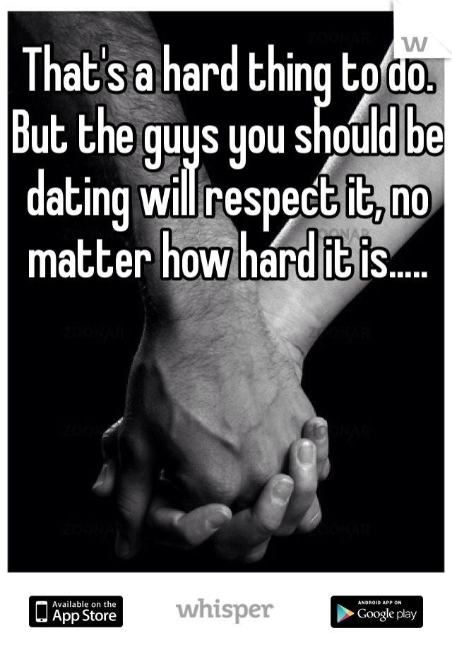 That's a hard thing to do. But the guys you should be dating will respect it, no matter how hard it is.....