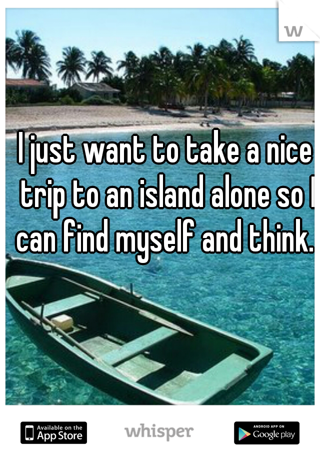 I just want to take a nice trip to an island alone so I can find myself and think. 