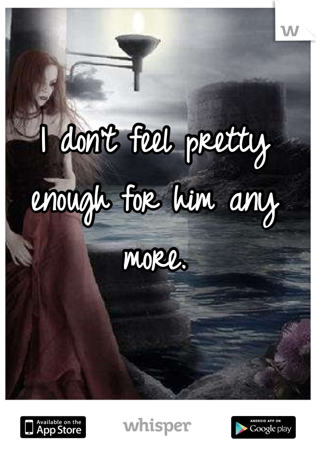 I don't feel pretty enough for him any more. 
