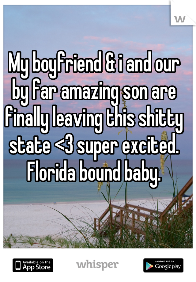 My boyfriend & i and our by far amazing son are finally leaving this shitty state <3 super excited. Florida bound baby.