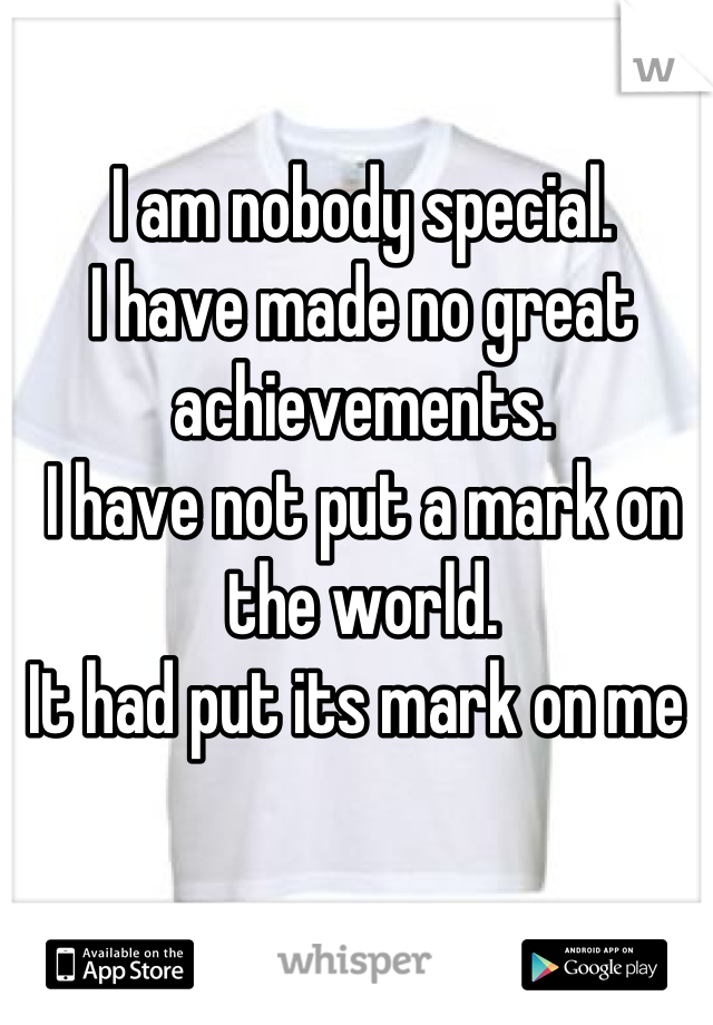 I am nobody special.
I have made no great achievements.
I have not put a mark on the world.
It had put its mark on me 