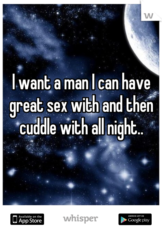 I want a man I can have great sex with and then cuddle with all night..
