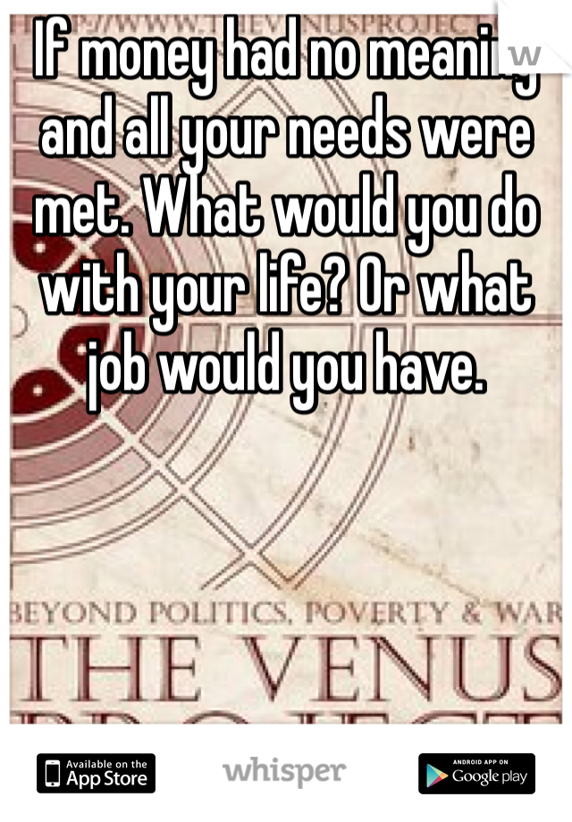 If money had no meaning and all your needs were met. What would you do with your life? Or what job would you have. 