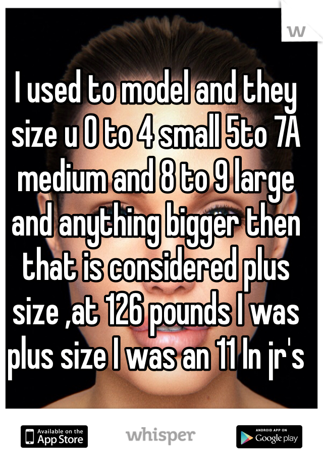 I used to model and they size u 0 to 4 small 5to 7A medium and 8 to 9 large and anything bigger then  that is considered plus size ,at 126 pounds I was plus size I was an 11 In jr's