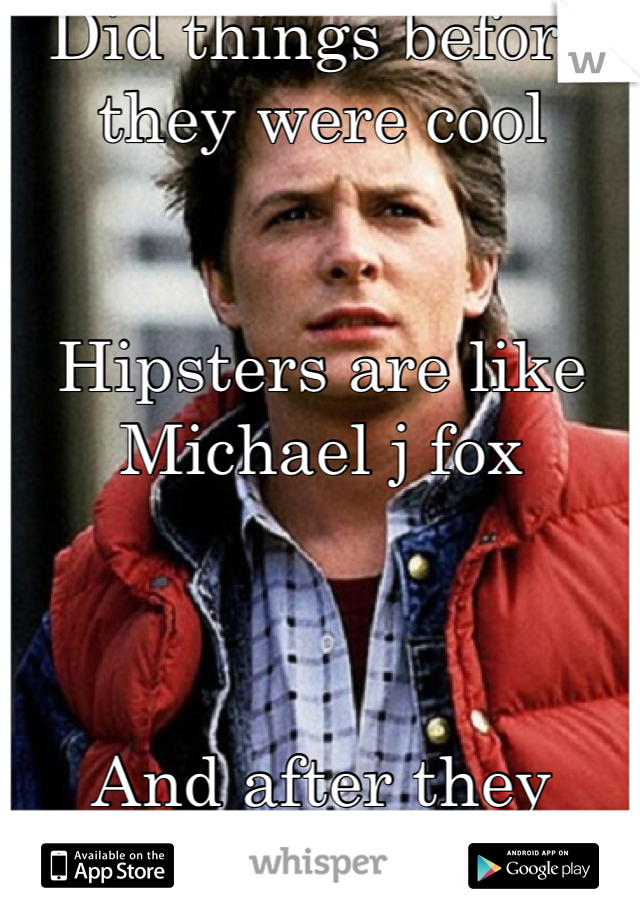 Did things before they were cool


Hipsters are like Michael j fox



And after they were cool