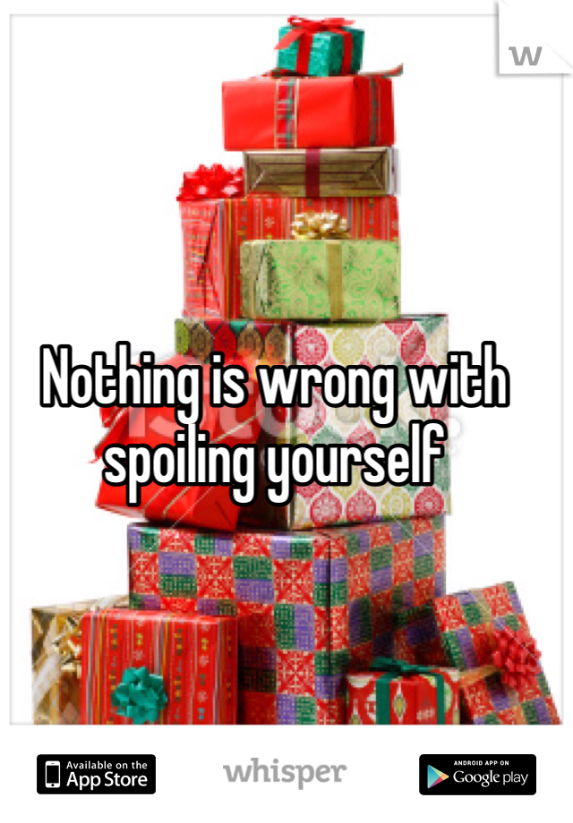 Nothing is wrong with spoiling yourself