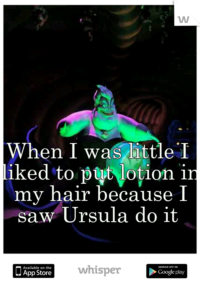 When I was little I liked to put lotion in my hair because I saw Ursula do it 
