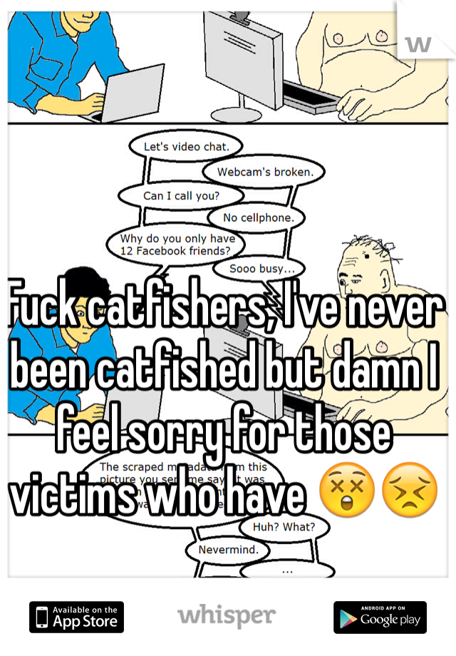 Fuck catfishers, I've never been catfished but damn I feel sorry for those victims who have 😲😣