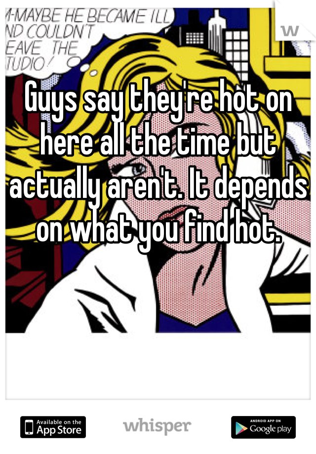 Guys say they're hot on here all the time but actually aren't. It depends on what you find hot. 