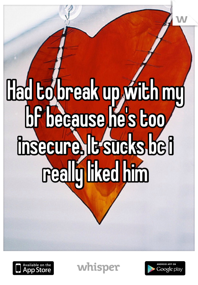 Had to break up with my bf because he's too insecure. It sucks bc i really liked him