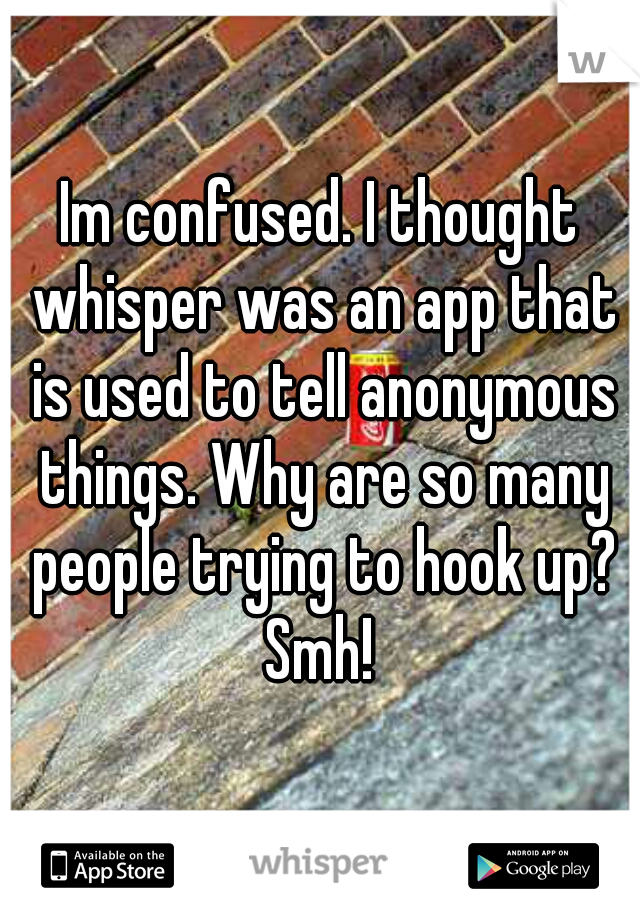 Im confused. I thought whisper was an app that is used to tell anonymous things. Why are so many people trying to hook up? Smh! 