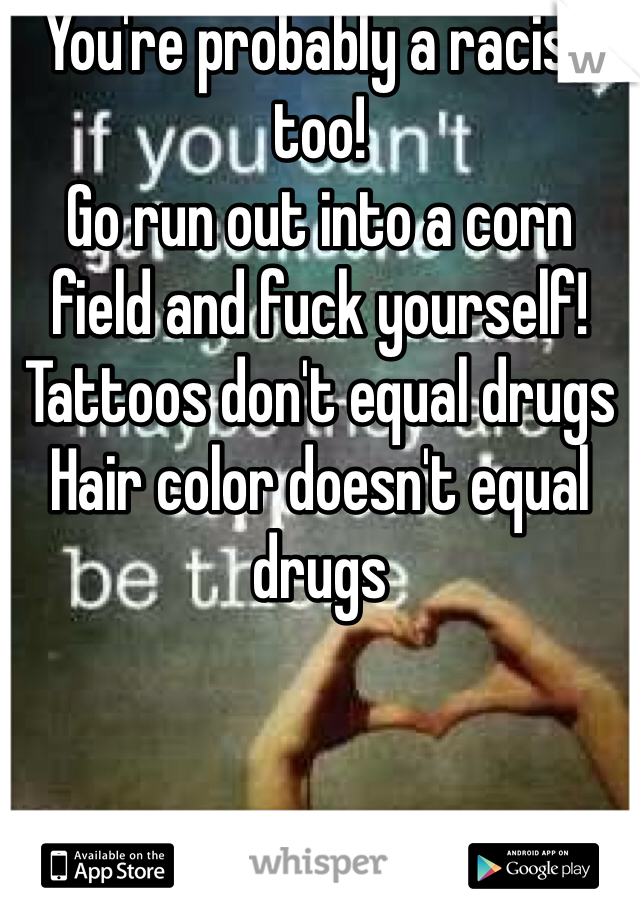 You're probably a racist too!
Go run out into a corn field and fuck yourself! 
Tattoos don't equal drugs
Hair color doesn't equal drugs