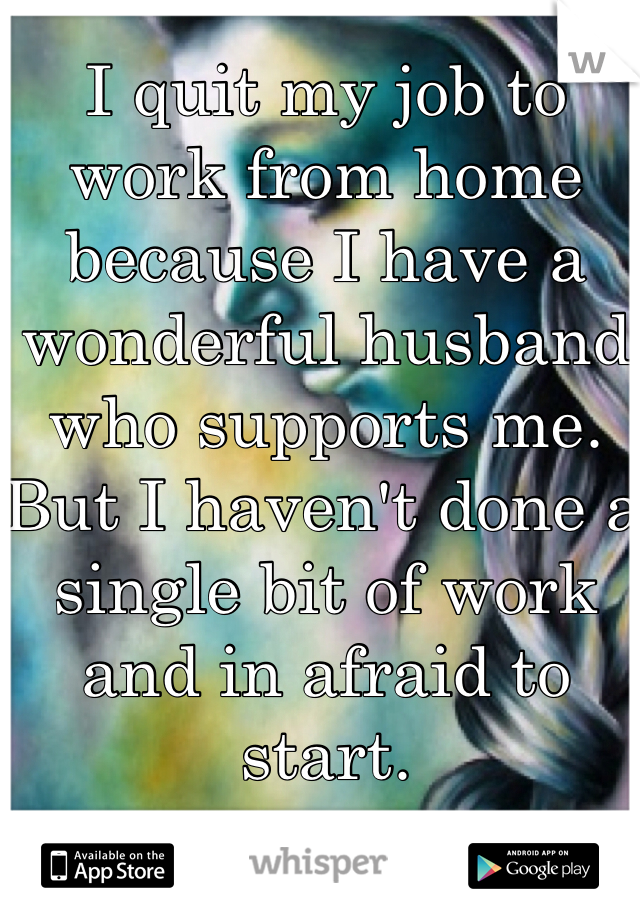 I quit my job to work from home because I have a wonderful husband who supports me. 
But I haven't done a single bit of work and in afraid to start. 