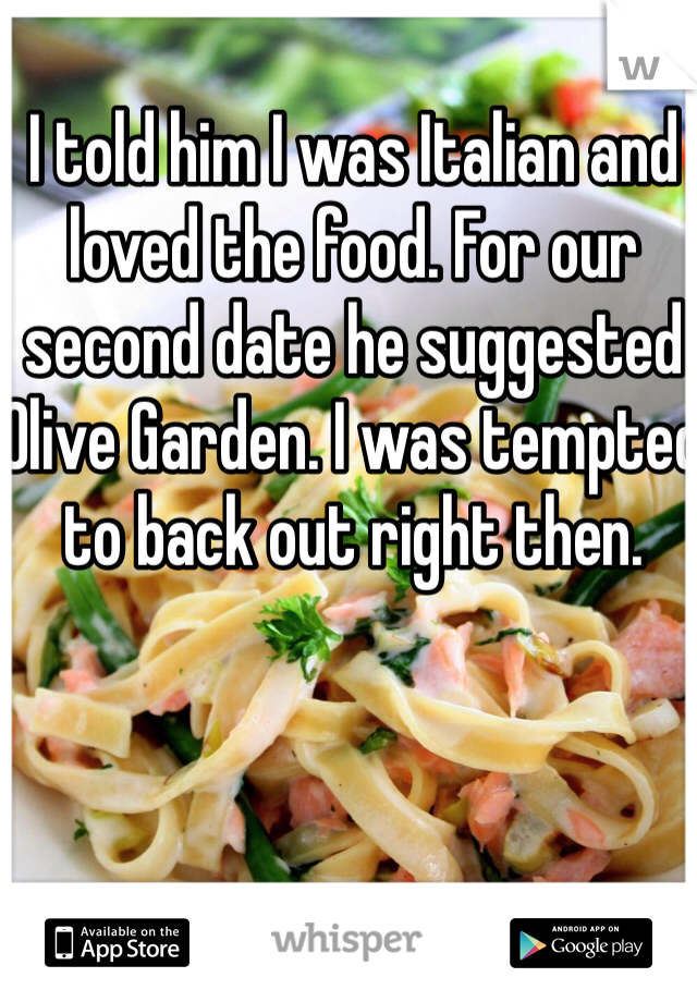 I told him I was Italian and loved the food. For our second date he suggested Olive Garden. I was tempted to back out right then.