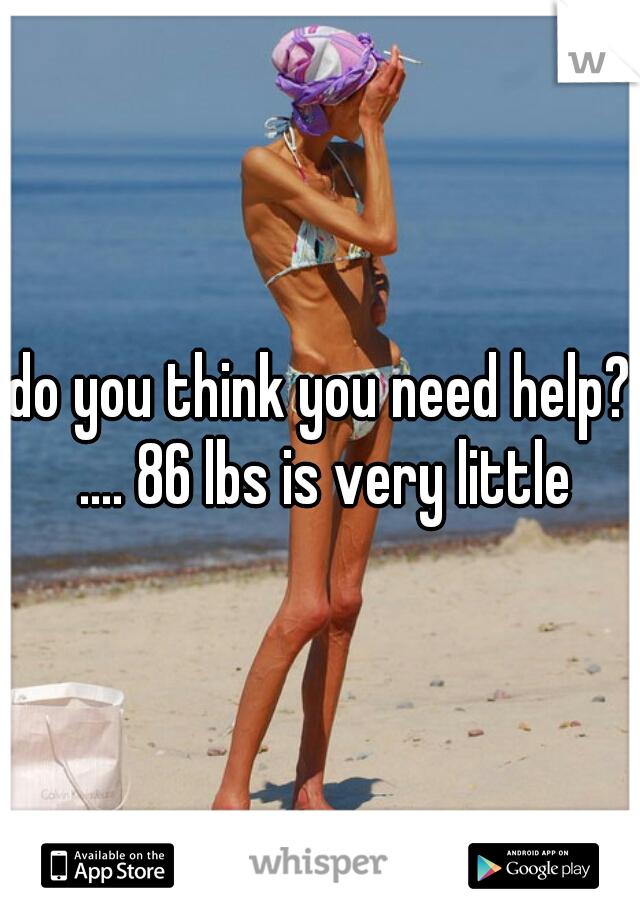 do you think you need help? .... 86 lbs is very little