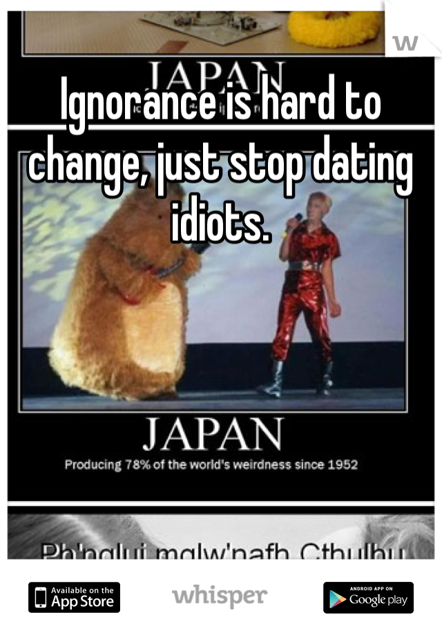 Ignorance is hard to change, just stop dating idiots. 