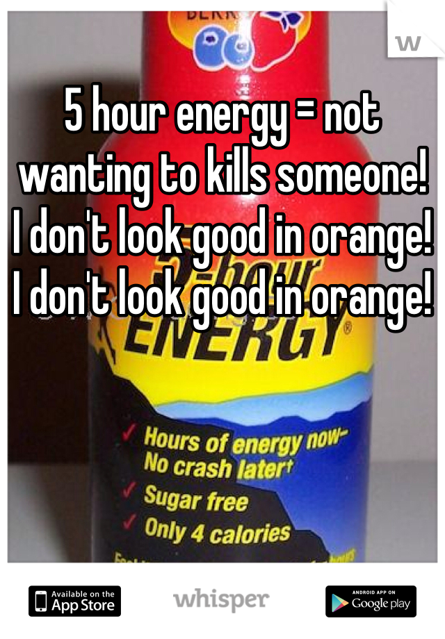 5 hour energy = not wanting to kills someone! 
I don't look good in orange! 
I don't look good in orange! 