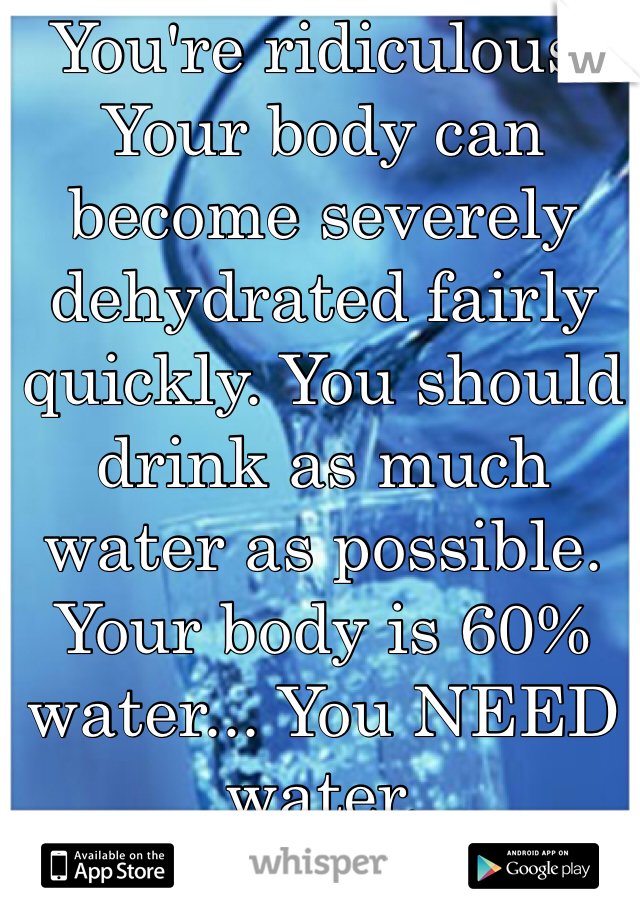 You're ridiculous. Your body can become severely dehydrated fairly quickly. You should drink as much water as possible. Your body is 60% water... You NEED water. 