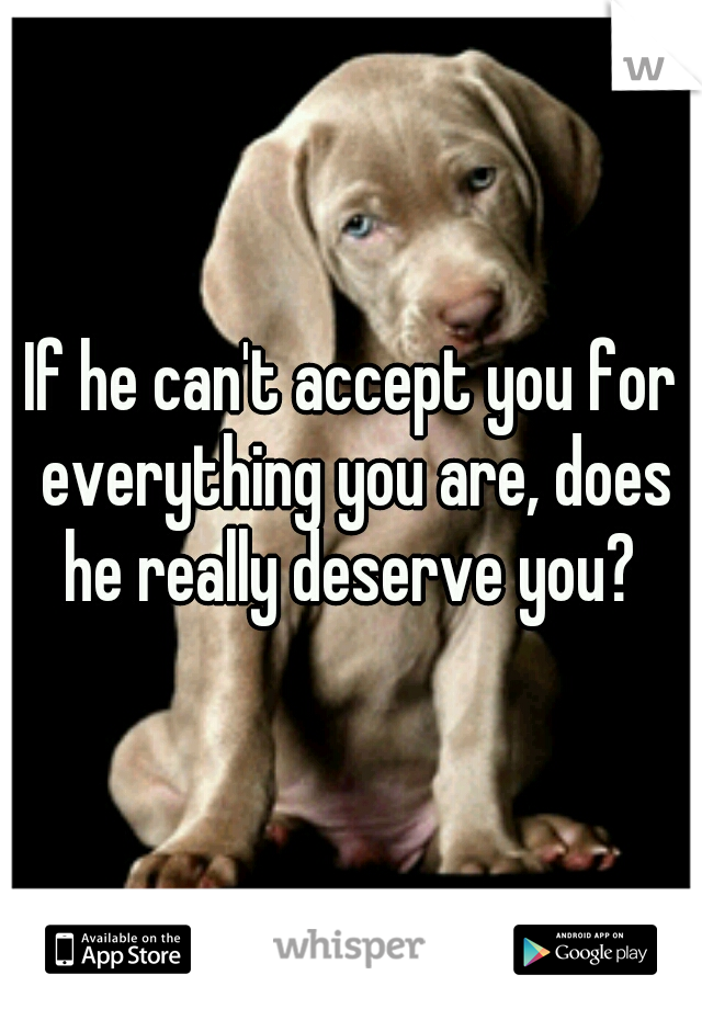 If he can't accept you for everything you are, does he really deserve you? 