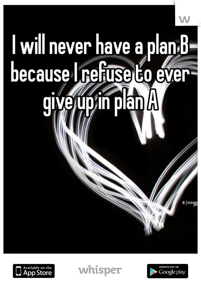 I will never have a plan B because I refuse to ever give up in plan A