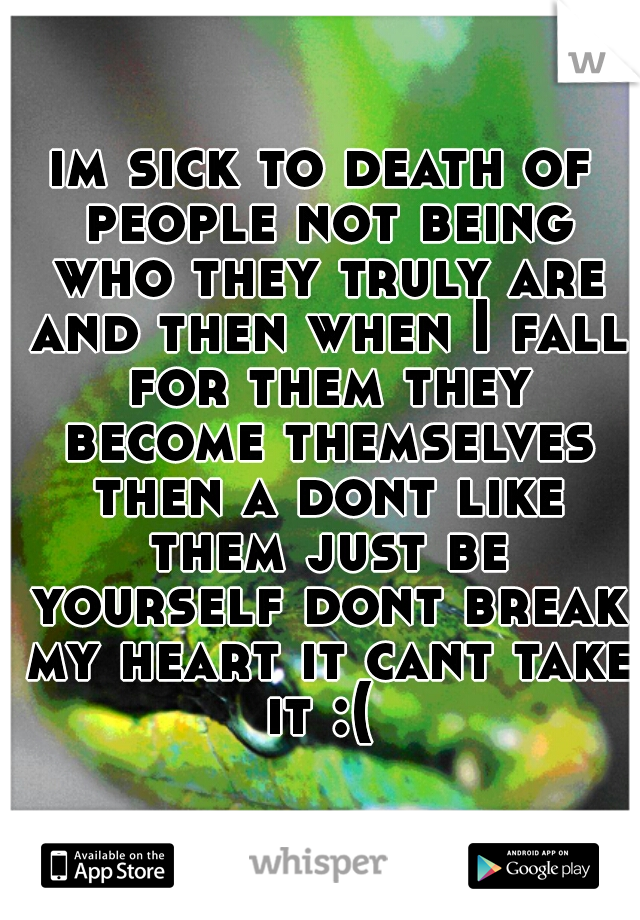 im sick to death of people not being who they truly are and then when I fall for them they become themselves then a dont like them just be yourself dont break my heart it cant take it :( 
