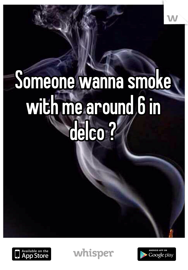 Someone wanna smoke with me around 6 in delco ? 