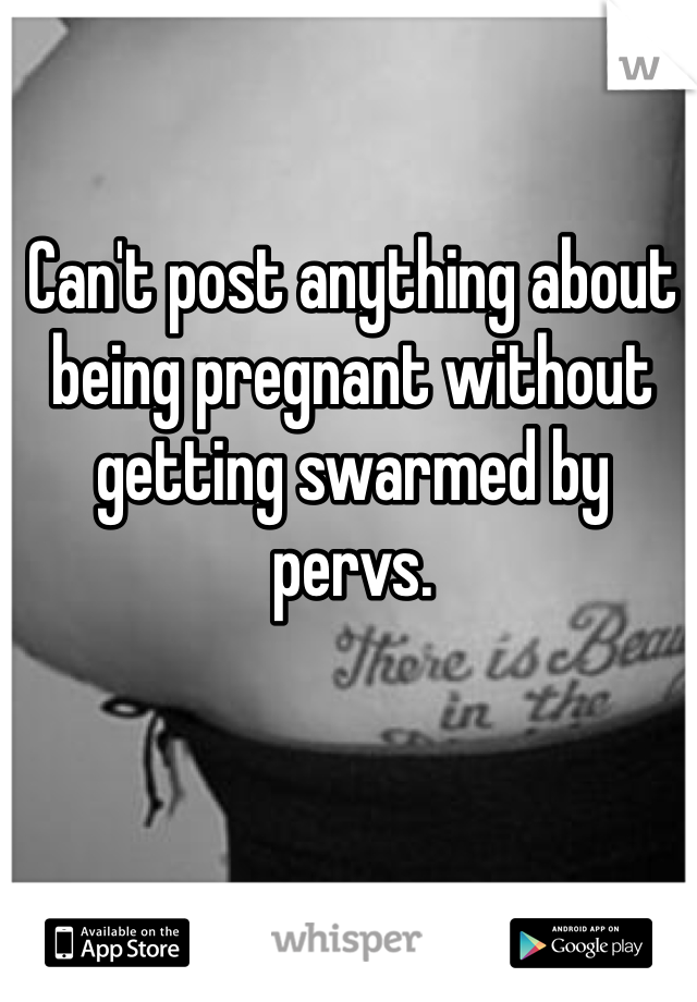 Can't post anything about being pregnant without getting swarmed by pervs. 