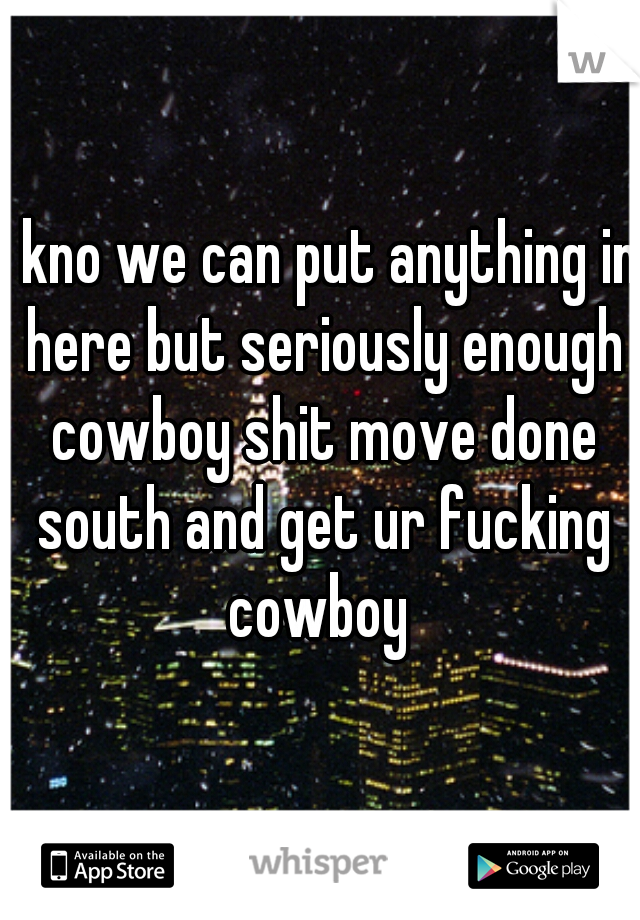 I kno we can put anything in here but seriously enough cowboy shit move done south and get ur fucking cowboy 